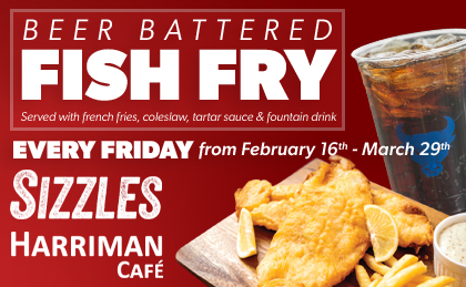 Beer Battered Fish Fry served with French fries, coleslaw, tartar sauce and fountain drink. Every Friday from February 16th-March 29th Sizzles and Harriman Café