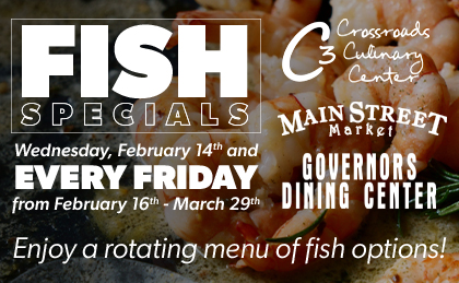 Fish specials Wednesday February 14th and every Friday from February 16th-March 29th. Enjoy a rotating menu of fish options! Crossroads Culinary Center, Main Street Market, Governors Dining Center
