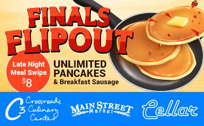 Finals Flipout. Late Night Meal Swipe $8. Unlimited Pancakes & Breakfast Sausage. Crossroads Culinary Center. Main Street Market. Cellar.
