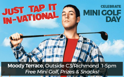 Just Tap It In-Vational. Celebrate Mini Golf Day. Moody Terrace, Outside C3/Richmond 1-5pm. Free Mini Golf, Prizes & Snacks!