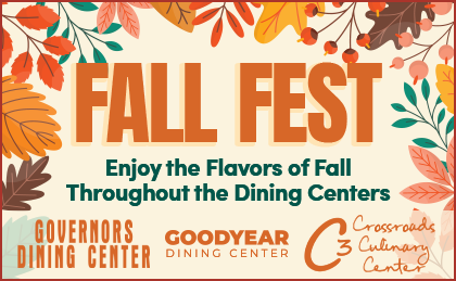 Fall Fest. Enjoy the flavors of fall throughout the dining centers. Governors Dining Center, Goodyear Dining Center, Crossroads Culinary Center (C3)