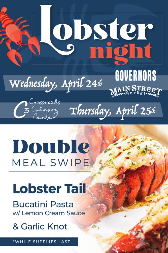 Wednesday April 24th Governors and Main Street Market. Thursday April 25th Crossroads Culinary Center (C3). Double Meal Swipe. Lobster Tail. Bucatini Pasta with Lemon Cream Sauce and Garlic Knot. While supplies last