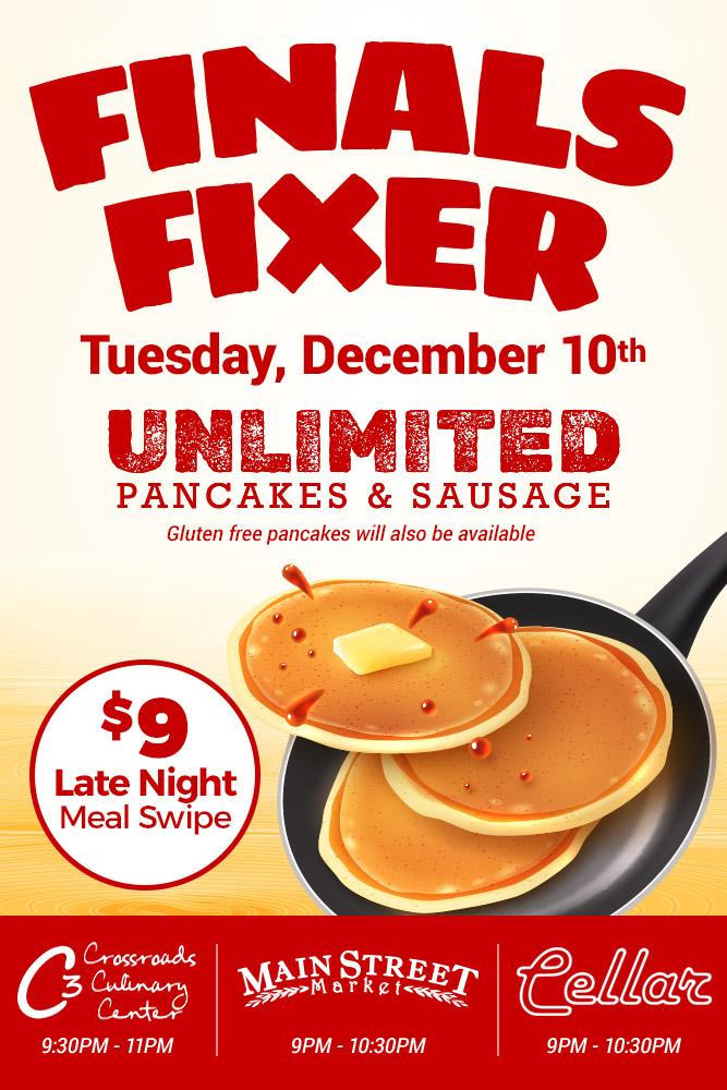 Finals Fixer Tuesday December 10th. Unlimited pancakes & sausage. Gluten free pancakes will also be available. $9 late night meal swipe. Crossroads Culinary Center (C3): 9:30pm-11pm. Main Street Market 9pm-10:30pm. Cellar 8pm-10:20pm