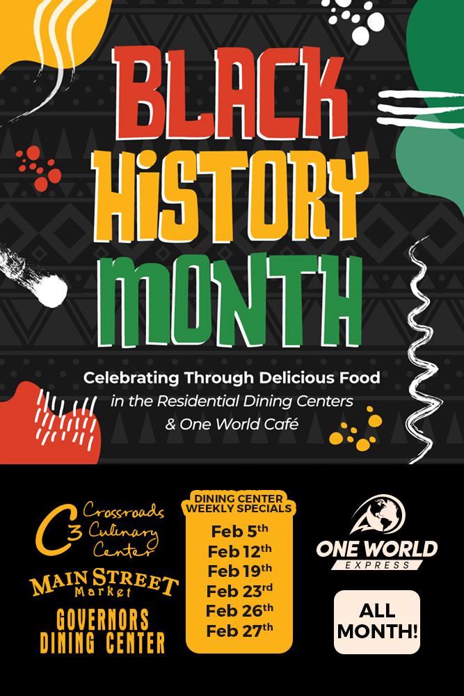 Black History Month. Celebrating Through Delicious Food in the Residential Dining Centers and One World Cafe. Governors Dining Center, Crossroads Culinary Center (C3), Main Street Market. Dining Center Weekly Specials: Feb 5th, Feb 12th, Feb 19th, Feb 23rd, Feb 26th, Feb 27th. One World Express: All Month!