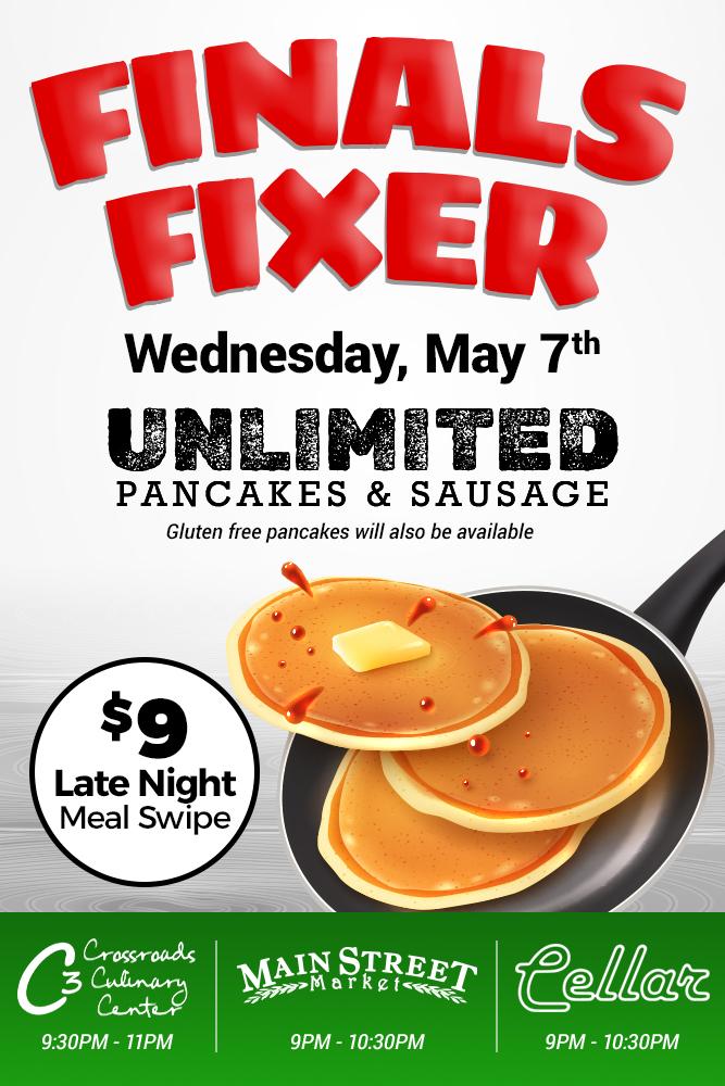 Photo of three pancakes in a pan and text that says: Finals Fixer Wednesday May 7th. Unlimited Pancakes & Sausage - gluten free pancakes will also be available. $9 late night meal swipe. Crossroads Culinary Center (C3): 9:30pm-11pm, Main Street Market: 9pm-10:30pm, The Cellar: 9pm-10:30pm