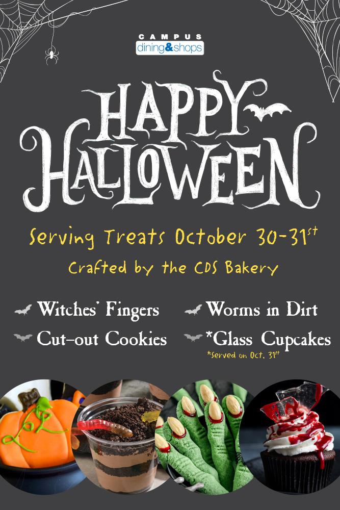 Happy Halloween. Serving Treats October 30-31st crafted by the CDS Bakery. Witches Fingers, Worms in Dirt, Cut-Out Cookies, Glass Cupcakes* *only served Oct 31st at the dining centers.