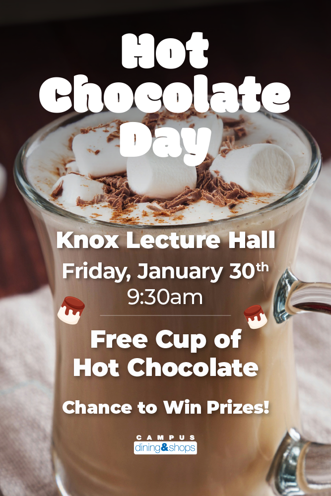 Hot Chocolate Day. Knox Lecture Hall. Friday January 30th 9:30am. Free cup of hot chocolate and a chance to win prizes!